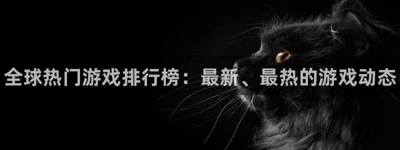 长征娱乐注册账号：全球热门游戏排行榜：最新、最热的游戏动态