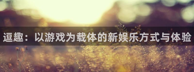 长征娱乐登录网址：逗趣：以游戏为载体的新娱乐方式与体验