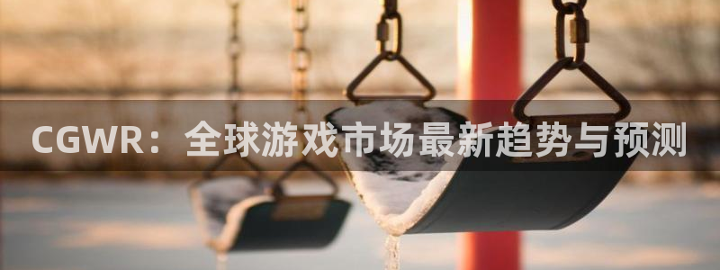 长征娱乐游戏：CGWR：全球游戏市场最新趋势与预测