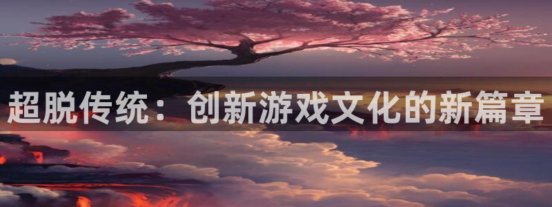 长征娱乐注册账号：超脱传统：创新游戏文化的新篇章
