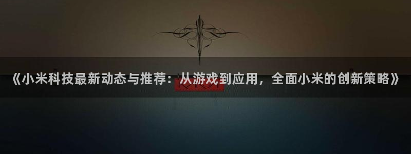 长征娱乐网页版地址：《小米科技最新动态与推荐：从游戏到应用，