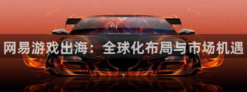 长征娱乐平台负责人：网易游戏出海：全球化布局与市场机遇