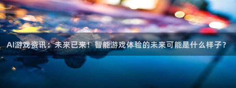 手机版长征娱乐客户端下载：AI游戏资讯：未来已来！智能游戏体