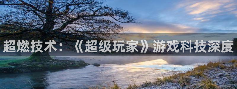 长征娱乐平台：超燃技术：《超级玩家》游戏科技深度