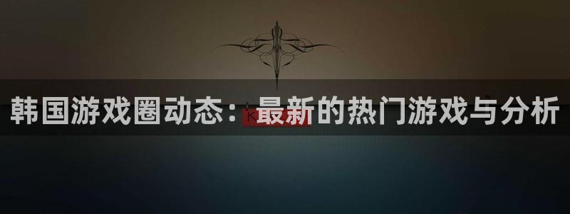 长征娱乐网页登录入口：韩国游戏圈动态：最新的热门游戏与分析